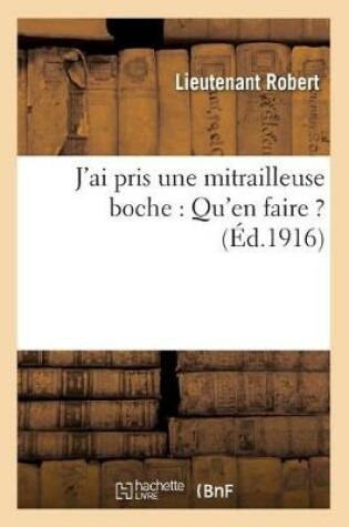 Cover of J'Ai Pris Une Mitrailleuse Boche: Qu'en Faire ?