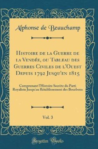 Cover of Histoire de la Guerre de la Vendee, Ou Tableau Des Guerres Civiles de l'Ouest Depuis 1792 Jusqu'en 1815, Vol. 3