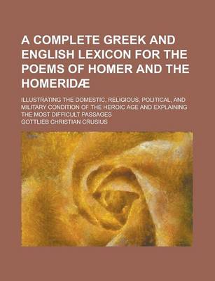 Book cover for A Complete Greek and English Lexicon for the Poems of Homer and the Homeridae; Illustrating the Domestic, Religious, Political, and Military Condition of the Heroic Age and Explaining the Most Difficult Passages