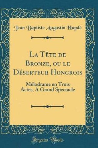 Cover of La Tête de Bronze, ou le Déserteur Hongrois: Mélodrame en Trois Actes, A Grand Spectacle (Classic Reprint)