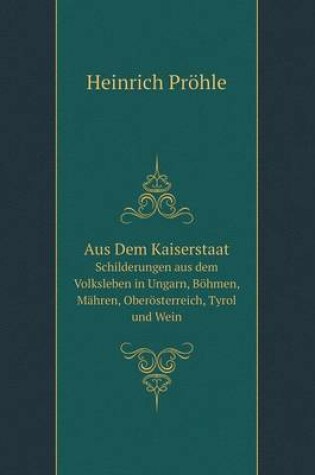 Cover of Aus Dem Kaiserstaat Schilderungen aus dem Volksleben in Ungarn, Böhmen, Mähren, Oberösterreich, Tyrol und Wein