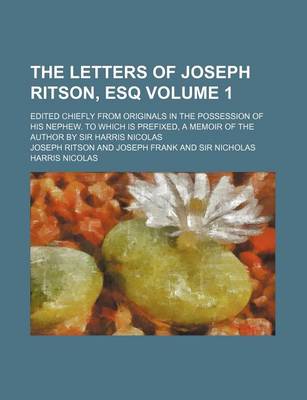 Book cover for The Letters of Joseph Ritson, Esq; Edited Chiefly from Originals in the Possession of His Nephew. to Which Is Prefixed, a Memoir of the Author by Sir Harris Nicolas Volume 1