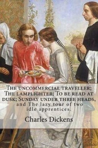 Cover of The uncommercial traveller; The lamplighter; To be read at dusk; Sunday under three heads, and The lazy tour of two idle apprentices. By