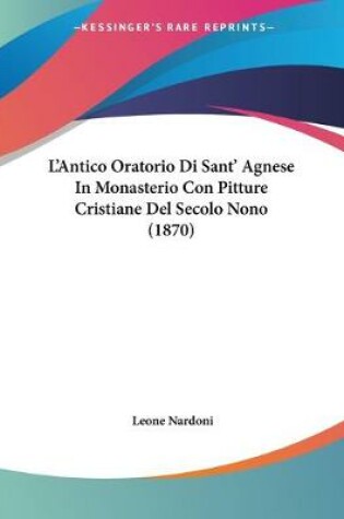 Cover of L'Antico Oratorio Di Sant' Agnese In Monasterio Con Pitture Cristiane Del Secolo Nono (1870)