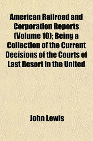 Cover of American Railroad and Corporation Reports (Volume 10); Being a Collection of the Current Decisions of the Courts of Last Resort in the United States Pertaining to Railroad and Corporation Law