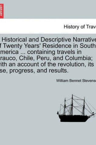 Cover of A Historical and Descriptive Narrative of Twenty Years' Residence in South America ... Containing Travels in Arauco, Chile, Peru, and Columbia; With an Account of the Revolution, Its Rise, Progress, and Results.