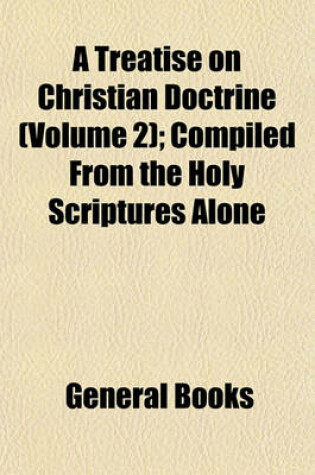 Cover of A Treatise on Christian Doctrine (Volume 2); Compiled from the Holy Scriptures Alone