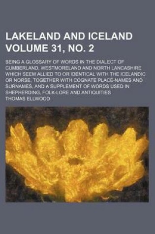 Cover of Lakeland and Iceland Volume 31, No. 2; Being a Glossary of Words in the Dialect of Cumberland, Westmoreland and North Lancashire Which Seem Allied to or Identical with the Icelandic or Norse, Together with Cognate Place-Names and Surnames, and a Supplemen