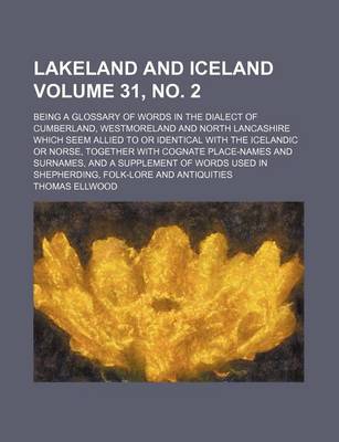 Book cover for Lakeland and Iceland Volume 31, No. 2; Being a Glossary of Words in the Dialect of Cumberland, Westmoreland and North Lancashire Which Seem Allied to or Identical with the Icelandic or Norse, Together with Cognate Place-Names and Surnames, and a Supplemen