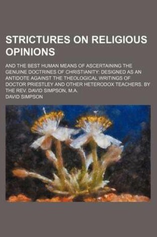 Cover of Strictures on Religious Opinions; And the Best Human Means of Ascertaining the Genuine Doctrines of Christianity Designed as an Antidote Against the T