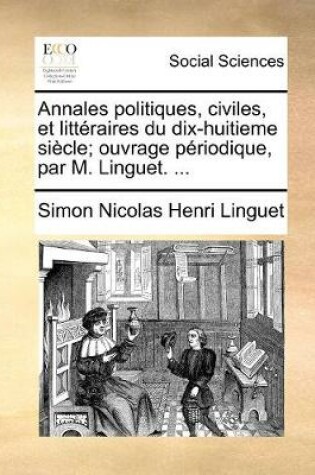Cover of Annales politiques, civiles, et litt raires du dix-huitieme si cle; ouvrage p riodique, par M. Linguet. ...