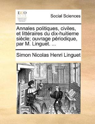 Book cover for Annales politiques, civiles, et litt�raires du dix-huitieme si�cle; ouvrage p�riodique, par M. Linguet. ...