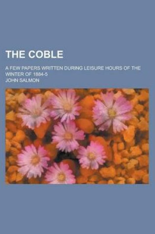 Cover of The Coble; A Few Papers Written During Leisure Hours of the Winter of 1884-5