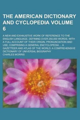 Cover of The American Dictionary and Cyclopedia; A New and Exhaustive Work of Reference to the English Language, Defining Over 250,000 Words, with a Full Account of Their Origin, Pronunciation and Use, Comprising a General Encyclopedia Volume 6