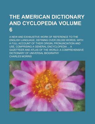 Book cover for The American Dictionary and Cyclopedia; A New and Exhaustive Work of Reference to the English Language, Defining Over 250,000 Words, with a Full Account of Their Origin, Pronunciation and Use, Comprising a General Encyclopedia Volume 6