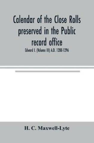 Cover of Calendar of the Close rolls preserved in the Public record office. Prepared under the superintendence of the deputy keeper of the records Edward I. (Volume III) A.D. 1288-1296