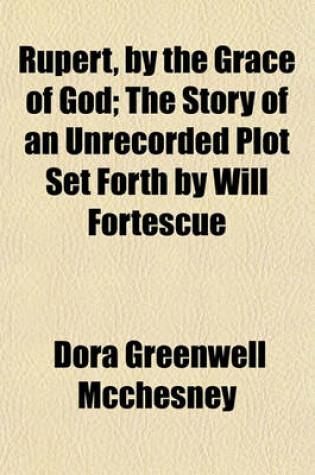 Cover of Rupert, by the Grace of God; The Story of an Unrecorded Plot Set Forth by Will Fortescue