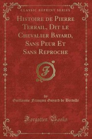 Cover of Histoire de Pierre Terrail, Dit Le Chevalier Bayard, Sans Peur Et Sans Reproche (Classic Reprint)