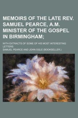 Cover of Memoirs of the Late REV. Samuel Pearce, A.M. Minister of the Gospel in Birmingham; With Extracts of Some of His Most Interesting Letters