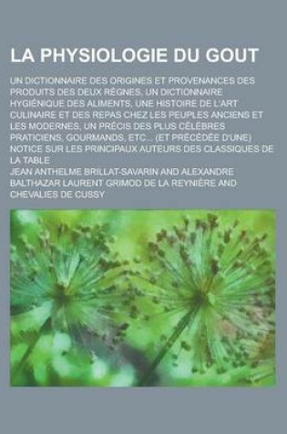 Cover of La Physiologie Du Gout; Un Dictionnaire Des Origines Et Provenances Des Produits Des Deux Regnes, Un Dictionnaire Hygienique Des Aliments, Une Histoi
