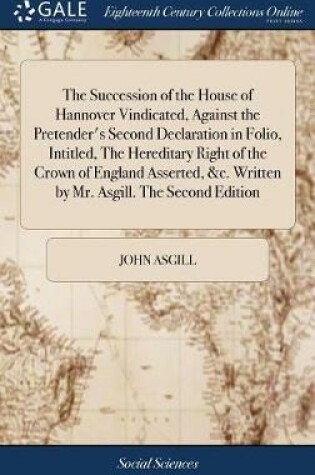 Cover of The Succession of the House of Hannover Vindicated, Against the Pretender's Second Declaration in Folio, Intitled, the Hereditary Right of the Crown of England Asserted, &c. Written by Mr. Asgill. the Second Edition