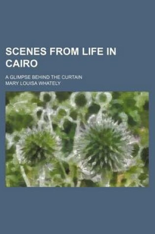 Cover of Scenes from Life in Cairo; A Glimpse Behind the Curtain