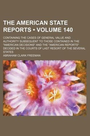 Cover of The American State Reports (Volume 140); Containing the Cases of General Value and Authority Subsequent to Those Contained in the American Decisions