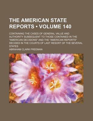 Book cover for The American State Reports (Volume 140); Containing the Cases of General Value and Authority Subsequent to Those Contained in the American Decisions