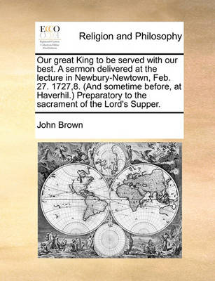 Book cover for Our great King to be served with our best. A sermon delivered at the lecture in Newbury-Newtown, Feb. 27. 1727,8. (And sometime before, at Haverhil.) Preparatory to the sacrament of the Lord's Supper.