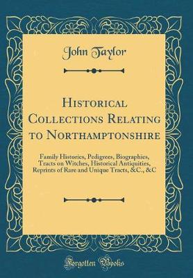 Book cover for Historical Collections Relating to Northamptonshire: Family Histories, Pedigrees, Biographies, Tracts on Witches, Historical Antiquities, Reprints of Rare and Unique Tracts, &C., &C (Classic Reprint)