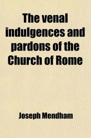 Cover of The Venal Indulgences and Pardons of the Church of Rome; Exemplified in a Summary of a Indulgence of Sixtus IV for the Repair of a Cathedral and Observations Confirmatory of the Authenticity of the Taxa Pa"nitentiaria