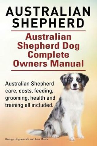 Cover of Australian Shepherd. Australian Shepherd Dog Complete Owners Manual. Australian Shepherd care, costs, feeding, grooming, health and training all included.