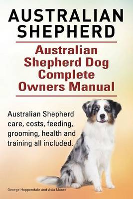 Book cover for Australian Shepherd. Australian Shepherd Dog Complete Owners Manual. Australian Shepherd care, costs, feeding, grooming, health and training all included.