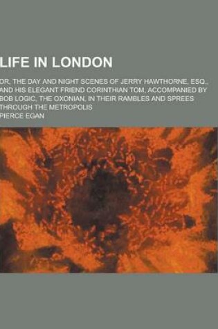 Cover of Life in London; Or, the Day and Night Scenes of Jerry Hawthorne, Esq., and His Elegant Friend Corinthian Tom, Accompanied by Bob Logic, the Oxonian, I