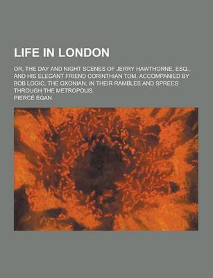 Book cover for Life in London; Or, the Day and Night Scenes of Jerry Hawthorne, Esq., and His Elegant Friend Corinthian Tom, Accompanied by Bob Logic, the Oxonian, I