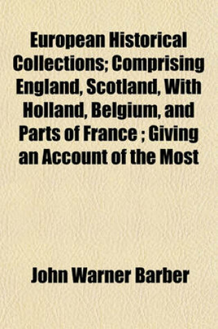 Cover of European Historical Collections; Comprising England, Scotland, with Holland, Belgium, and Parts of France; Giving an Account of the Most