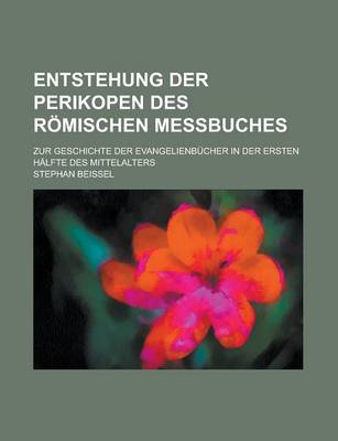 Book cover for Entstehung Der Perikopen Des Romischen Messbuches; Zur Geschichte Der Evangelienbucher in Der Ersten Halfte Des Mittelalters