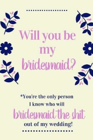 Cover of Will You Be My Bridesmaid You're The Only Person I Know Who Will Bridesmaid The Shit Out Of My Wedding