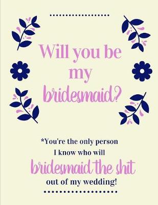 Book cover for Will You Be My Bridesmaid You're The Only Person I Know Who Will Bridesmaid The Shit Out Of My Wedding