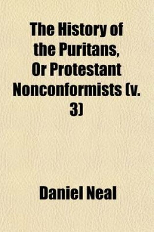 Cover of The History of the Puritans (Volume 3); Or, Protestant Non-Conformists from the Reformation in 1517, to the Revolution in 1688 Comprising an Account of Their Principles Their Attempts for a Farther Reformation in the Church, Their Sufferings, and the Lives and