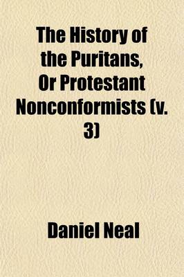 Book cover for The History of the Puritans (Volume 3); Or, Protestant Non-Conformists from the Reformation in 1517, to the Revolution in 1688 Comprising an Account of Their Principles Their Attempts for a Farther Reformation in the Church, Their Sufferings, and the Lives and