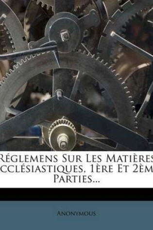 Cover of Réglemens Sur Les Matières Écclésiastiques, 1ère Et 2ème Parties...