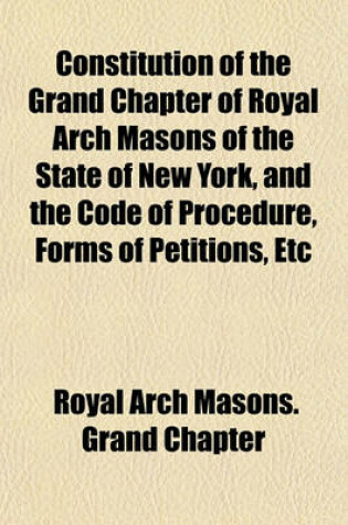 Cover of Constitution of the Grand Chapter of Royal Arch Masons of the State of New York, and the Code of Procedure, Forms of Petitions, Etc