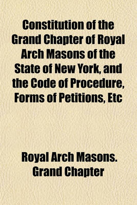 Book cover for Constitution of the Grand Chapter of Royal Arch Masons of the State of New York, and the Code of Procedure, Forms of Petitions, Etc