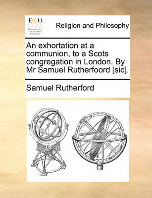 Book cover for An Exhortation at a Communion, to a Scots Congregation in London. by MR Samuel Rutherfoord [Sic].