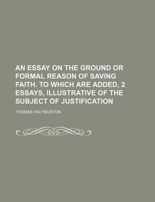 Book cover for An Essay on the Ground or Formal Reason of Saving Faith. to Which Are Added, 2 Essays, Illustrative of the Subject of Justification