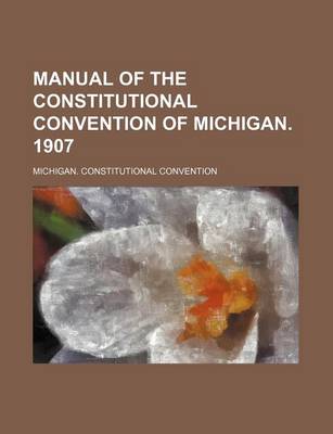 Book cover for Manual of the Constitutional Convention of Michigan. 1907