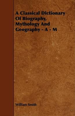 Book cover for A Classical Dictionary Of Biography, Mythology And Geography - A - M