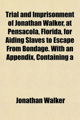 Cover of Trial and Imprisonment of Jonathan Walker, at Pensacola, Florida, for Aiding Slaves to Escape from Bondage. with an Appendix, Containing a