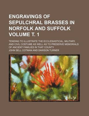 Book cover for Engravings of Sepulchral Brasses in Norfolk and Suffolk Volume . 1; Tending to Illustrate the Ecclesiastical, Military, and Civil Costume as Well as to Preserve Memorials of Ancient Families in That County